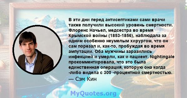 В эти дни перед антисептиками сами врачи также получили высокий уровень смертности. Флоренс Начьел, медсестра во время Крымской войны (1853-1856), наблюдала за одним особенно неумелым хирургом, что он сам порезал и,