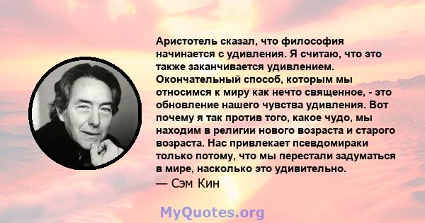 Аристотель сказал, что философия начинается с удивления. Я считаю, что это также заканчивается удивлением. Окончательный способ, которым мы относимся к миру как нечто священное, - это обновление нашего чувства