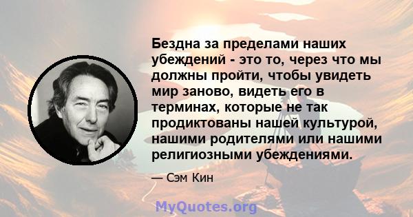 Бездна за пределами наших убеждений - это то, через что мы должны пройти, чтобы увидеть мир заново, видеть его в терминах, которые не так продиктованы нашей культурой, нашими родителями или нашими религиозными