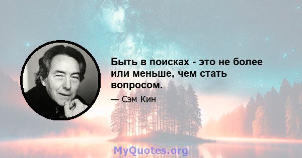 Быть в поисках - это не более или меньше, чем стать вопросом.