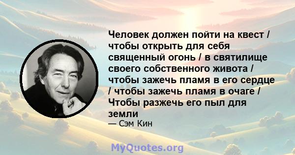 Человек должен пойти на квест / чтобы открыть для себя священный огонь / в святилище своего собственного живота / чтобы зажечь пламя в его сердце / чтобы зажечь пламя в очаге / Чтобы разжечь его пыл для земли