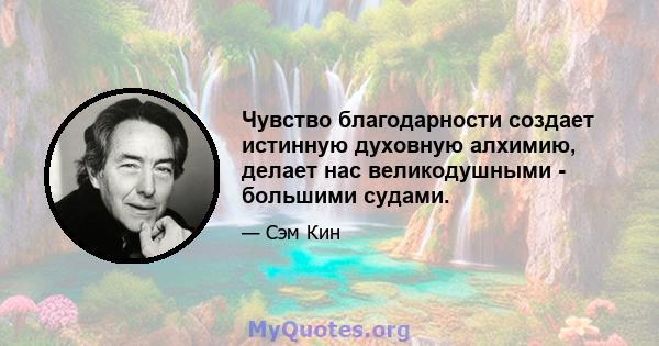 Чувство благодарности создает истинную духовную алхимию, делает нас великодушными - большими судами.