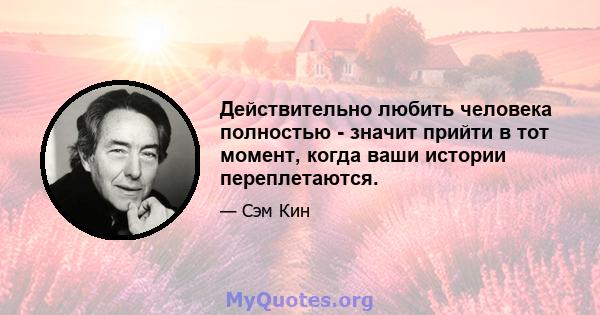 Действительно любить человека полностью - значит прийти в тот момент, когда ваши истории переплетаются.