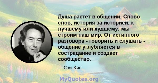 Душа растет в общении. Слово слов, история за историей, к лучшему или худшему, мы строим наш мир. От истинного разговора - говорить и слушать - общение углубляется в сострадание и создает сообщество.