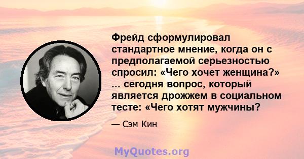 Фрейд сформулировал стандартное мнение, когда он с предполагаемой серьезностью спросил: «Чего хочет женщина?» ... сегодня вопрос, который является дрожжем в социальном тесте: «Чего хотят мужчины?