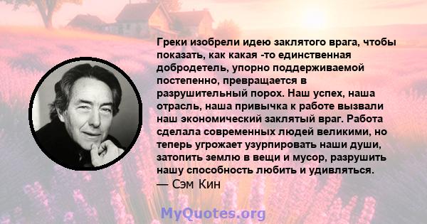 Греки изобрели идею заклятого врага, чтобы показать, как какая -то единственная добродетель, упорно поддерживаемой постепенно, превращается в разрушительный порох. Наш успех, наша отрасль, наша привычка к работе вызвали 