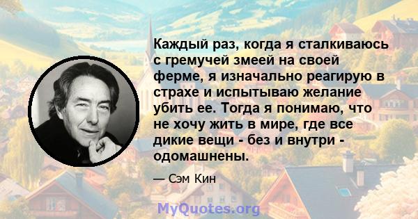 Каждый раз, когда я сталкиваюсь с гремучей змеей на своей ферме, я изначально реагирую в страхе и испытываю желание убить ее. Тогда я понимаю, что не хочу жить в мире, где все дикие вещи - без и внутри - одомашнены.