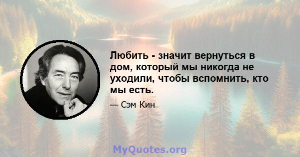 Любить - значит вернуться в дом, который мы никогда не уходили, чтобы вспомнить, кто мы есть.