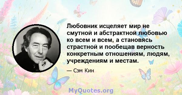 Любовник исцеляет мир не смутной и абстрактной любовью ко всем и всем, а становясь страстной и пообещав верность конкретным отношениям, людям, учреждениям и местам.