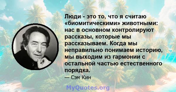 Люди - это то, что я считаю «биомитическими» животными: нас в основном контролируют рассказы, которые мы рассказываем. Когда мы неправильно понимаем историю, мы выходим из гармонии с остальной частью естественного