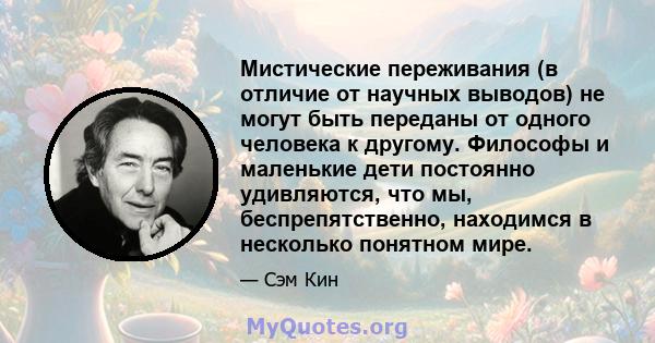 Мистические переживания (в отличие от научных выводов) не могут быть переданы от одного человека к другому. Философы и маленькие дети постоянно удивляются, что мы, беспрепятственно, находимся в несколько понятном мире.