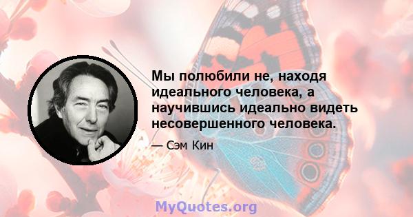 Мы полюбили не, находя идеального человека, а научившись идеально видеть несовершенного человека.