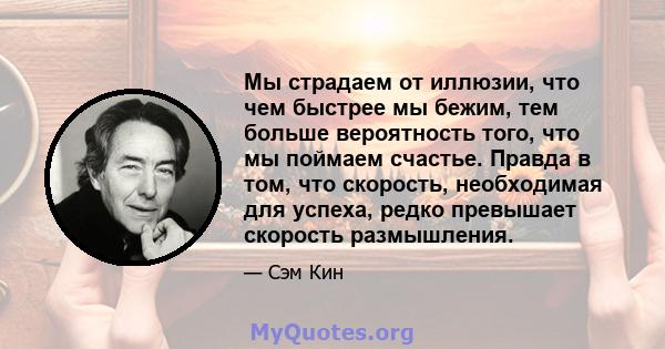 Мы страдаем от иллюзии, что чем быстрее мы бежим, тем больше вероятность того, что мы поймаем счастье. Правда в том, что скорость, необходимая для успеха, редко превышает скорость размышления.