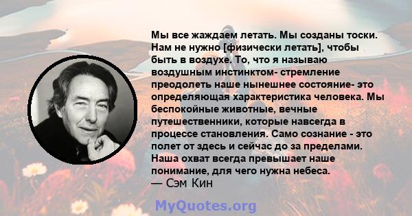 Мы все жаждаем летать. Мы созданы тоски. Нам не нужно [физически летать], чтобы быть в воздухе. То, что я называю воздушным инстинктом- стремление преодолеть наше нынешнее состояние- это определяющая характеристика