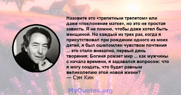 Назовите это «трепетным трепетом» или даже «поклонение матке», но это не простая зависть. Я не помню, чтобы даже хотел быть женщиной. Но каждый из трех раз, когда я присутствовал при рождении одного из моих детей, я был 