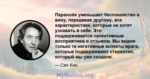 Паранойя уменьшает беспокойство и вину, передавая другому, все характеристики, которые не хотят узнавать в себе. Это поддерживается селективным восприятием и отзывом. Мы видим только те негативные аспекты врага, которые 