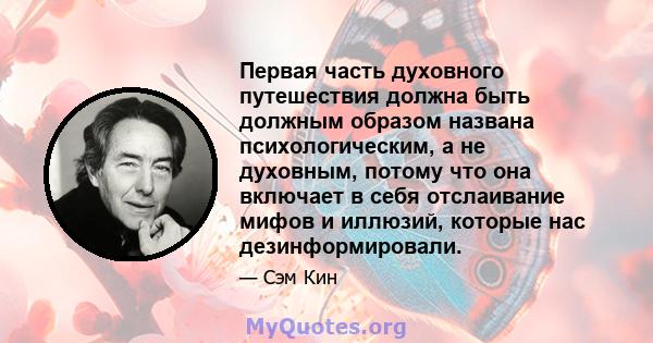 Первая часть духовного путешествия должна быть должным образом названа психологическим, а не духовным, потому что она включает в себя отслаивание мифов и иллюзий, которые нас дезинформировали.