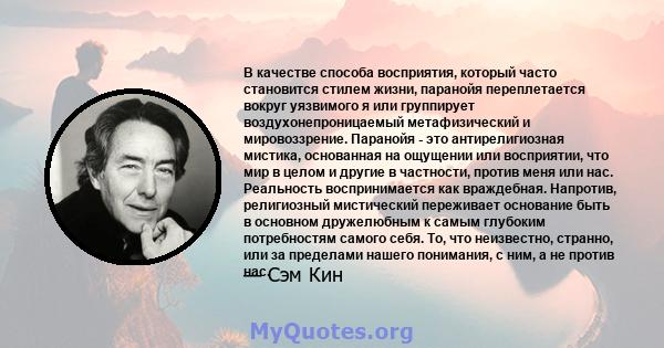 В качестве способа восприятия, который часто становится стилем жизни, паранойя переплетается вокруг уязвимого я или группирует воздухонепроницаемый метафизический и мировоззрение. Паранойя - это антирелигиозная мистика, 