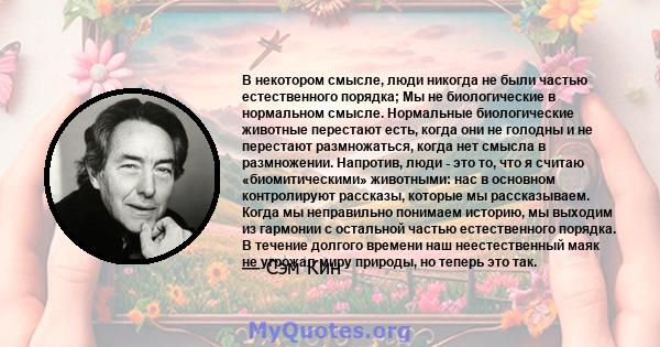 В некотором смысле, люди никогда не были частью естественного порядка; Мы не биологические в нормальном смысле. Нормальные биологические животные перестают есть, когда они не голодны и не перестают размножаться, когда