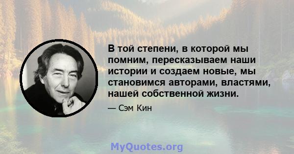 В той степени, в которой мы помним, пересказываем наши истории и создаем новые, мы становимся авторами, властями, нашей собственной жизни.