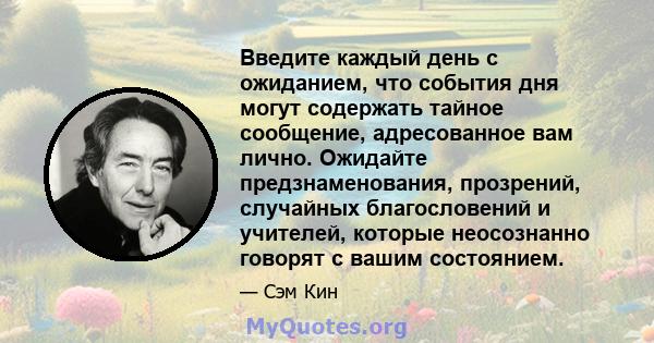 Введите каждый день с ожиданием, что события дня могут содержать тайное сообщение, адресованное вам лично. Ожидайте предзнаменования, прозрений, случайных благословений и учителей, которые неосознанно говорят с вашим