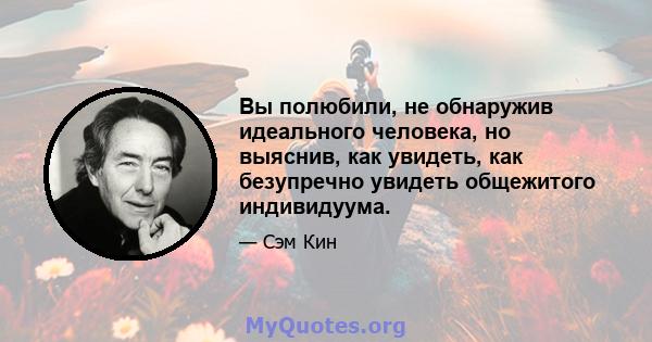 Вы полюбили, не обнаружив идеального человека, но выяснив, как увидеть, как безупречно увидеть общежитого индивидуума.