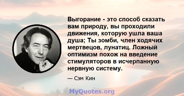 Выгорание - это способ сказать вам природу, вы проходили движения, которую ушла ваша душа; Ты зомби, член ходячих мертвецов, лунатиц. Ложный оптимизм похож на введение стимуляторов в исчерпанную нервную систему.