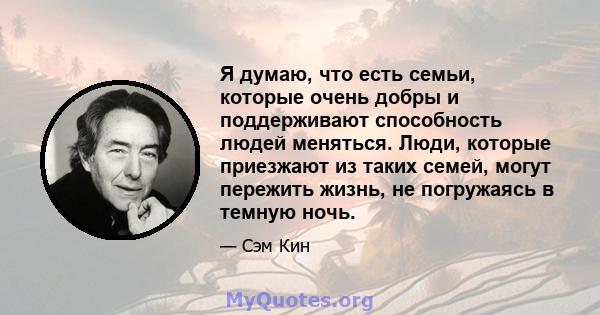 Я думаю, что есть семьи, которые очень добры и поддерживают способность людей меняться. Люди, которые приезжают из таких семей, могут пережить жизнь, не погружаясь в темную ночь.