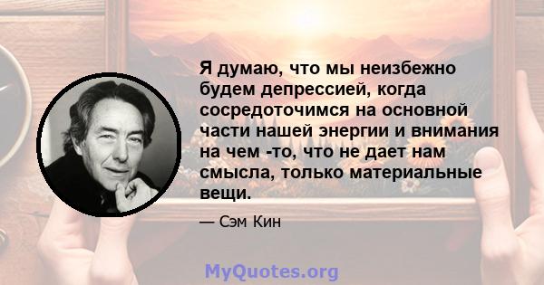 Я думаю, что мы неизбежно будем депрессией, когда сосредоточимся на основной части нашей энергии и внимания на чем -то, что не дает нам смысла, только материальные вещи.