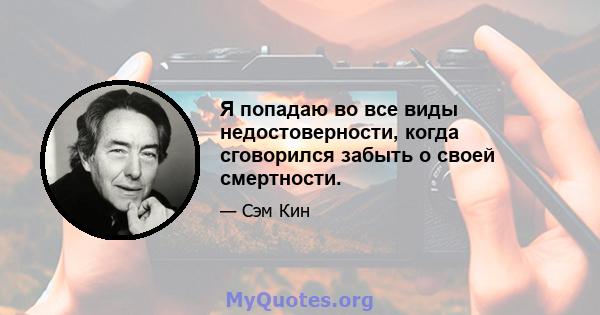 Я попадаю во все виды недостоверности, когда сговорился забыть о своей смертности.