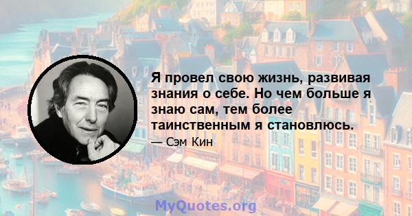 Я провел свою жизнь, развивая знания о себе. Но чем больше я знаю сам, тем более таинственным я становлюсь.