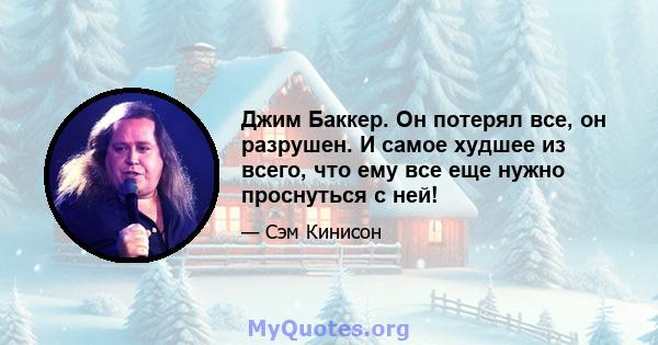 Джим Баккер. Он потерял все, он разрушен. И самое худшее из всего, что ему все еще нужно проснуться с ней!