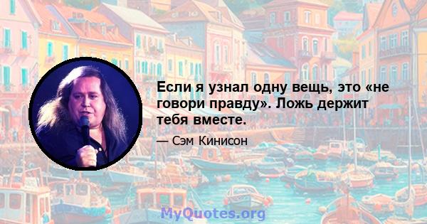 Если я узнал одну вещь, это «не говори правду». Ложь держит тебя вместе.