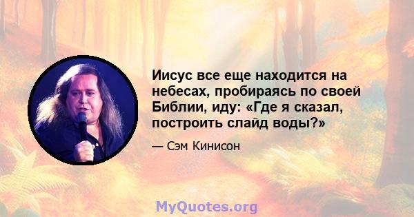 Иисус все еще находится на небесах, пробираясь по своей Библии, иду: «Где я сказал, построить слайд воды?»