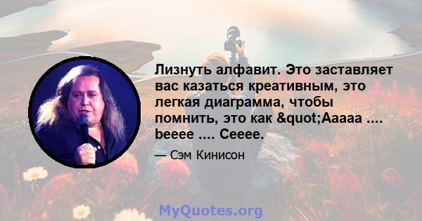 Лизнуть алфавит. Это заставляет вас казаться креативным, это легкая диаграмма, чтобы помнить, это как "Aaaaa .... beeee .... Ceeee.