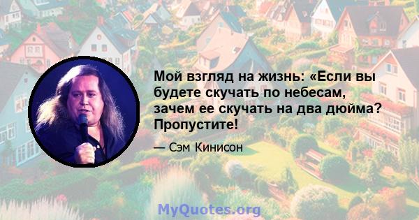 Мой взгляд на жизнь: «Если вы будете скучать по небесам, зачем ее скучать на два дюйма? Пропустите!