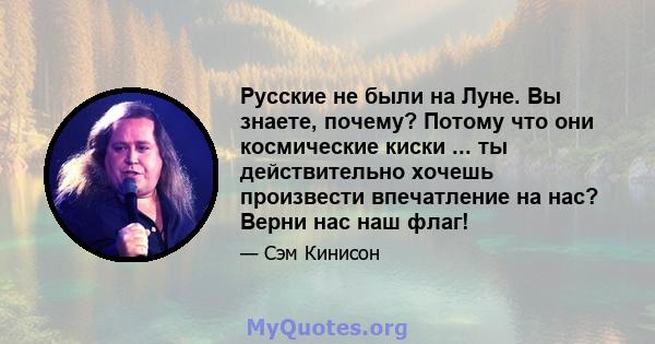 Русские не были на Луне. Вы знаете, почему? Потому что они космические киски ... ты действительно хочешь произвести впечатление на нас? Верни нас наш флаг!