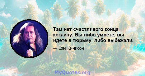 Там нет счастливого конца кокаину. Вы либо умрете, вы идете в тюрьму, либо выбежали.