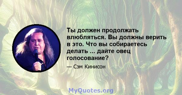 Ты должен продолжать влюбляться. Вы должны верить в это. Что вы собираетесь делать ... дайте овец голосование?