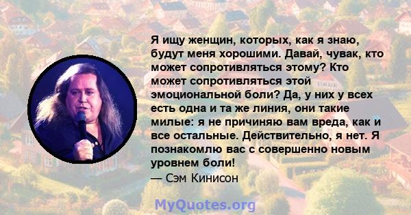 Я ищу женщин, которых, как я знаю, будут меня хорошими. Давай, чувак, кто может сопротивляться этому? Кто может сопротивляться этой эмоциональной боли? Да, у них у всех есть одна и та же линия, они такие милые: я не