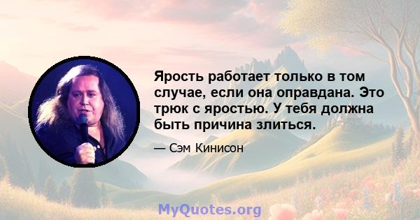 Ярость работает только в том случае, если она оправдана. Это трюк с яростью. У тебя должна быть причина злиться.