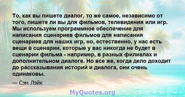 То, как вы пишете диалог, то же самое, независимо от того, пишете ли вы для фильмов, телевидения или игр. Мы используем программное обеспечение для написания сценариев фильмов для написания сценариев для наших игр, но,