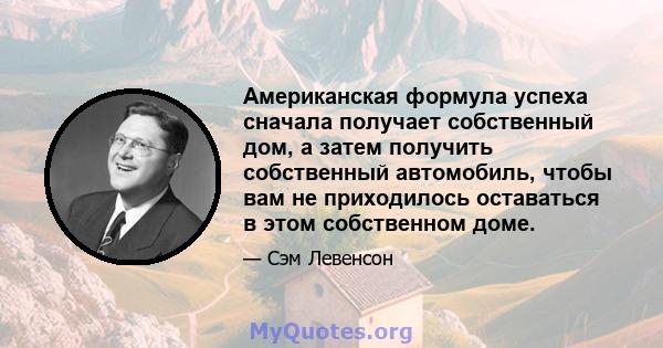 Американская формула успеха сначала получает собственный дом, а затем получить собственный автомобиль, чтобы вам не приходилось оставаться в этом собственном доме.