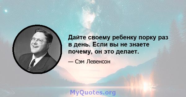 Дайте своему ребенку порку раз в день. Если вы не знаете почему, он это делает.