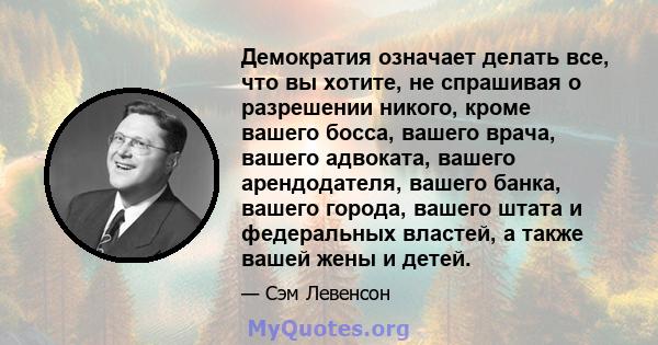 Демократия означает делать все, что вы хотите, не спрашивая о разрешении никого, кроме вашего босса, вашего врача, вашего адвоката, вашего арендодателя, вашего банка, вашего города, вашего штата и федеральных властей, а 