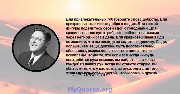 Для привлекательных губ говорите слова доброты. Для прекрасных глаз ищите добро в людях. Для тонкой фигуры поделитесь своей едой с голодными. Для красивых волос пусть ребенок пробегает пальцами через него один раз в