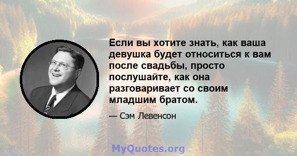 Если вы хотите знать, как ваша девушка будет относиться к вам после свадьбы, просто послушайте, как она разговаривает со своим младшим братом.