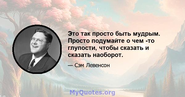 Это так просто быть мудрым. Просто подумайте о чем -то глупости, чтобы сказать и сказать наоборот.