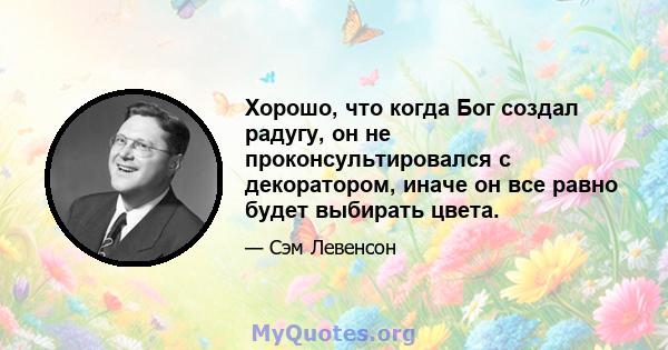 Хорошо, что когда Бог создал радугу, он не проконсультировался с декоратором, иначе он все равно будет выбирать цвета.