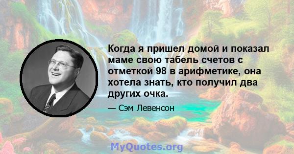 Когда я пришел домой и показал маме свою табель счетов с отметкой 98 в арифметике, она хотела знать, кто получил два других очка.